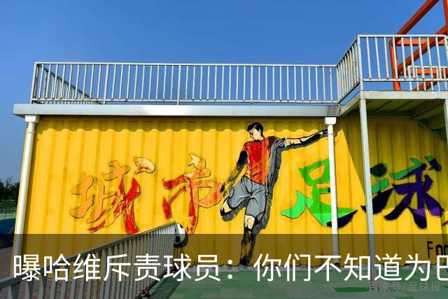 曝哈维斥责球员：你们不知道为巴萨踢球意味着什么